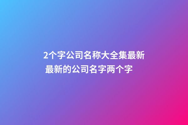 2个字公司名称大全集最新 最新的公司名字两个字-第1张-公司起名-玄机派